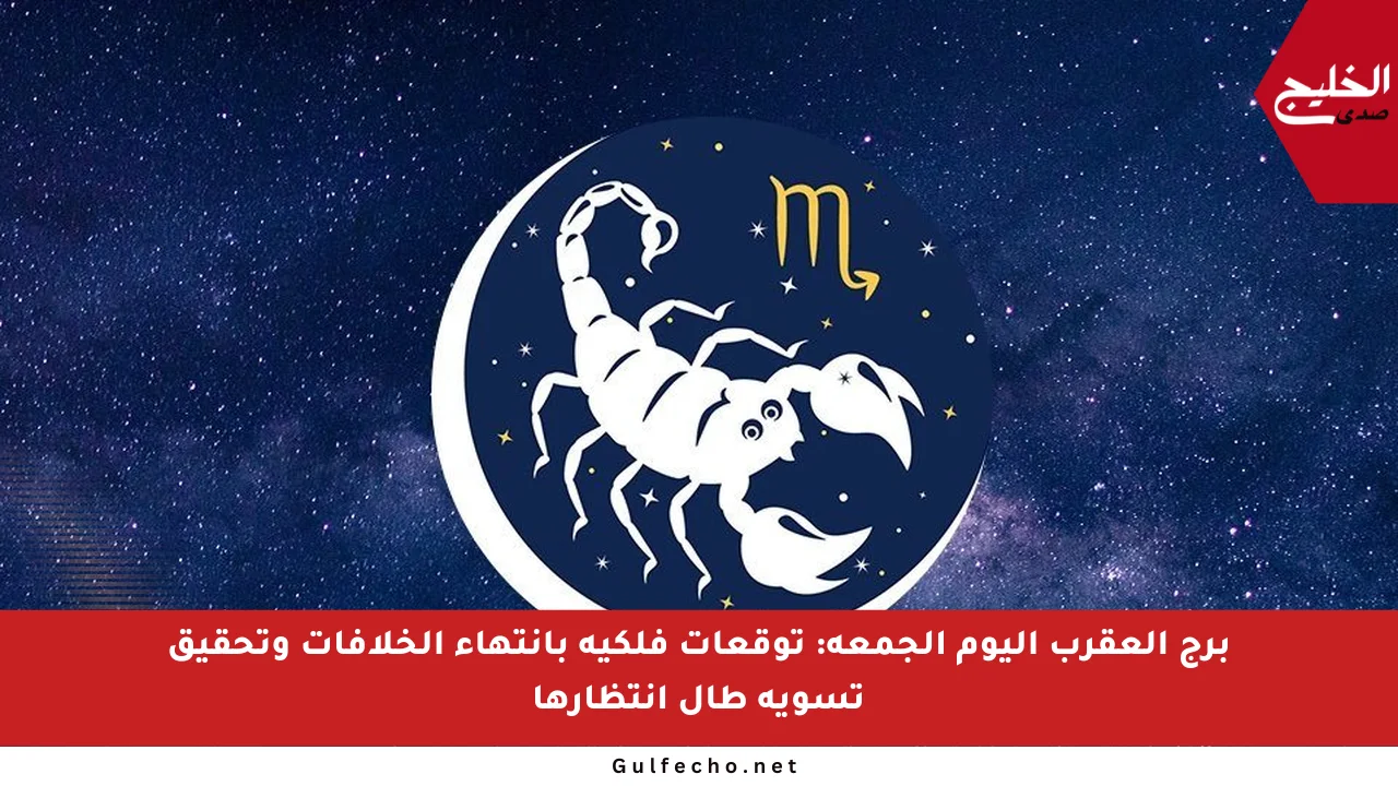 برج العقرب اليوم الجمعة: توقعات فلكية بانتهاء الخلافات وتحقيق تسوية طال انتظارها